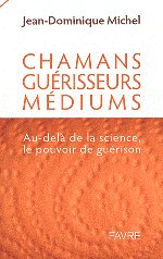 CHAMANS, GUERISSEURS, MEDIUMS - Au-delà de la science, le pouvoir de guérison